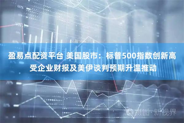 盈易点配资平台 美国股市：标普500指数创新高 受企业财报及美伊谈判预期升温推动