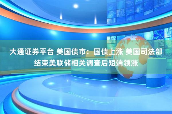 大通证券平台 美国债市：国债上涨 美国司法部结束美联储相关调查后短端领涨