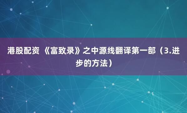 港股配资 《富致录》之中源线翻译第一部（3.进步的方法）
