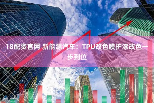 18配资官网 新能源汽车：TPU改色膜护漆改色一步到位