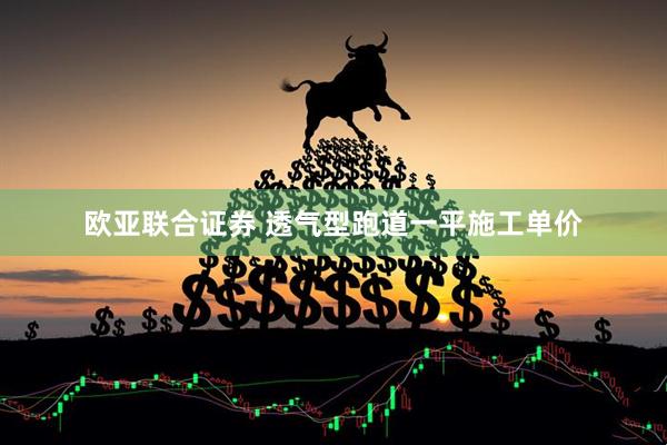 欧亚联合证券 透气型跑道一平施工单价