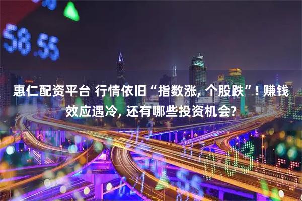 惠仁配资平台 行情依旧“指数涨, 个股跌”! 赚钱效应遇冷, 还有哪些投资机会?