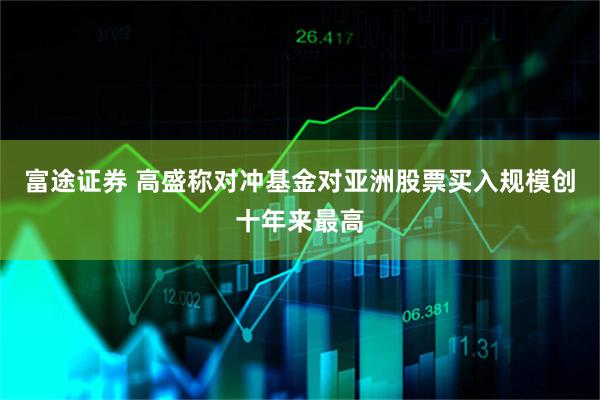 富途证券 高盛称对冲基金对亚洲股票买入规模创十年来最高